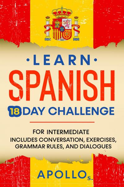 Learn Spanish 18 Day Challenge: For Intermediate Includes Conversation, Exercises, Grammar Rules, And Dialogues