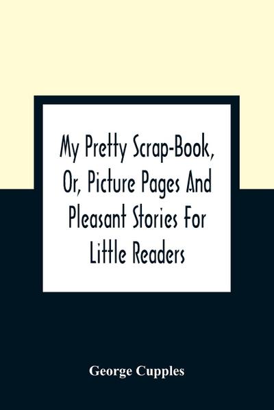 My Pretty Scrap-Book, Or, Picture Pages And Pleasant Stories For Little Readers