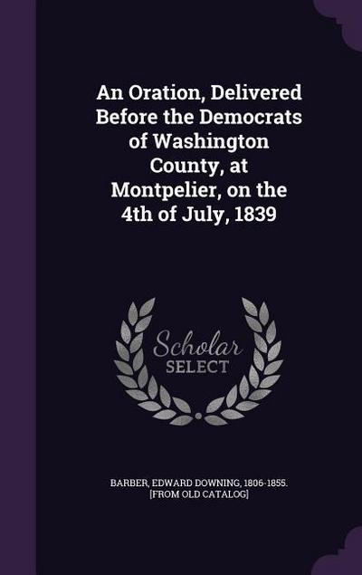 An Oration, Delivered Before the Democrats of Washington County, at Montpelier, on the 4th of July, 1839