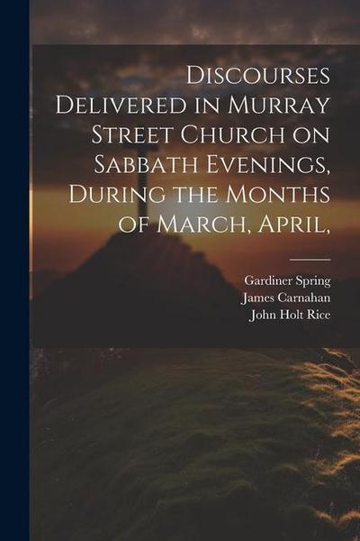 Discourses Delivered in Murray Street Church on Sabbath Evenings, During the Months of March, April
