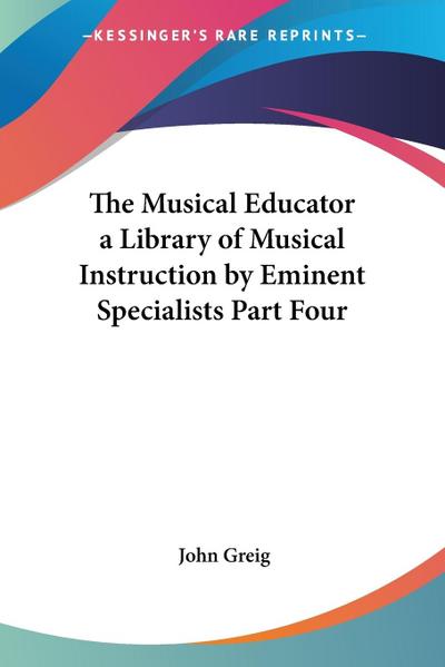 The Musical Educator a Library of Musical Instruction by Eminent Specialists Part Four