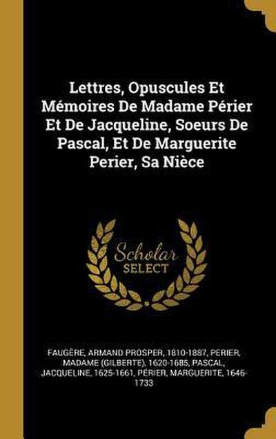 Lettres, Opuscules Et Mémoires De Madame Périer Et De Jacqueline, Soeurs De Pascal, Et De Marguerite Perier, Sa Nièce
