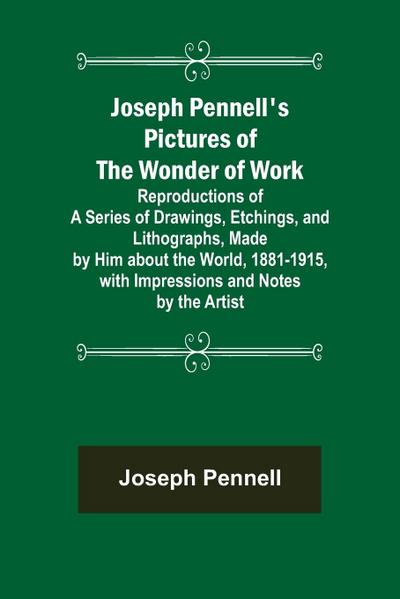Joseph Pennell’s Pictures of the Wonder of Work ; Reproductions of a Series of Drawings, Etchings, and Lithographs, Made by Him about the World, 1881-1915, with Impressions and Notes by the Artist