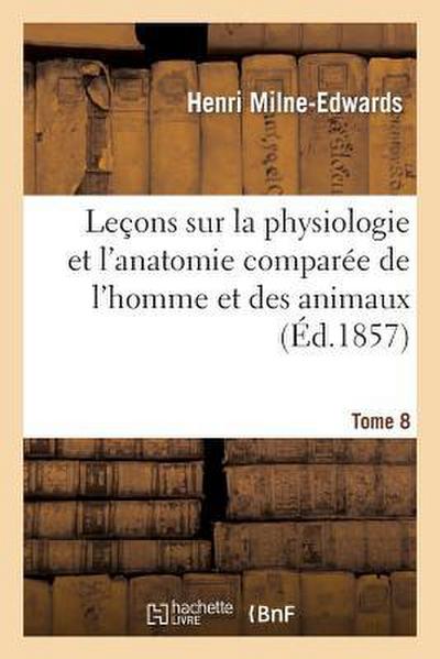 Leçons Sur Physiologie Et Anatomie Comparée de l’Homme Et Des Animaux Tome 8
