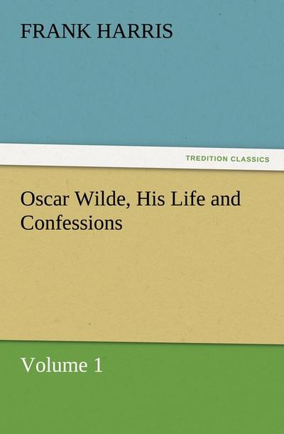 Oscar Wilde, His Life and Confessions Volume 1 - Frank Harris