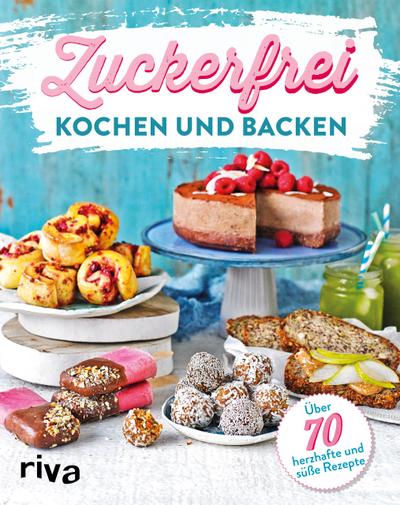 Zuckerfrei kochen und backen: Über 70 süße und herzhafte Rezepte