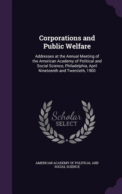 Corporations and Public Welfare: Addresses at the Annual Meeting of the American Academy of Political and Social Science, Philadelphia, April Nineteen