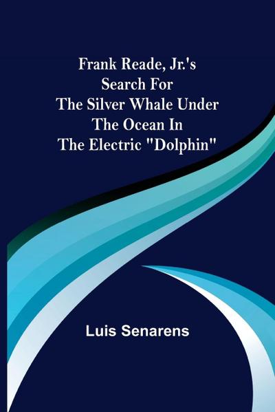 Frank Reade, Jr.’s Search for the Silver Whale Under the Ocean in the Electric "Dolphin"