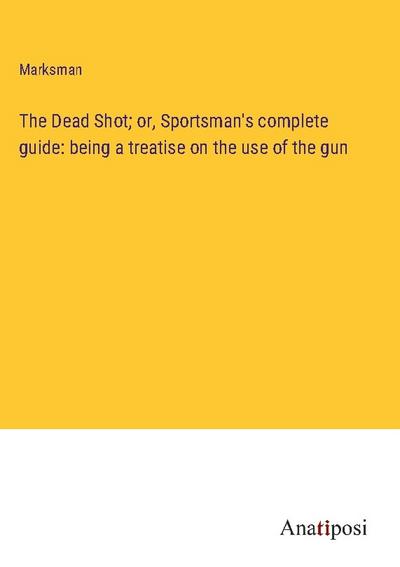 The Dead Shot; or, Sportsman’s complete guide: being a treatise on the use of the gun