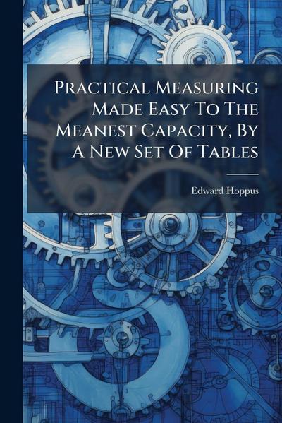 Practical Measuring Made Easy To The Meanest Capacity, By A New Set Of Tables