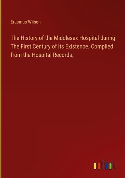 The History of the Middlesex Hospital during The First Century of its Existence. Compiled from the Hospital Records.