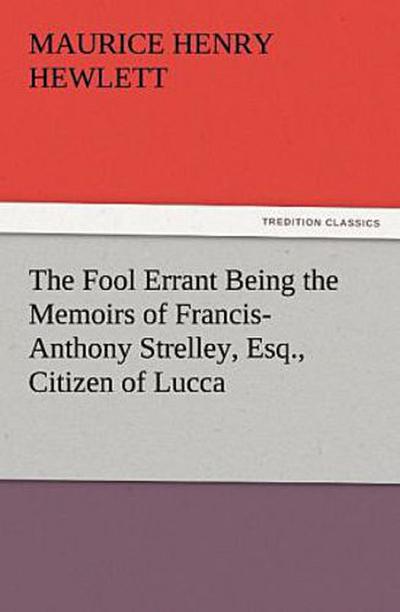 The Fool Errant Being the Memoirs of Francis-Anthony Strelley, Esq., Citizen of Lucca