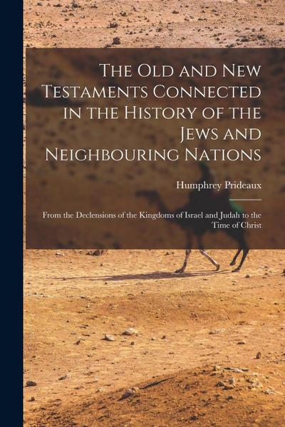 The Old and New Testaments Connected in the History of the Jews and Neighbouring Nations: From the Declensions of the Kingdoms of Israel and Judah to