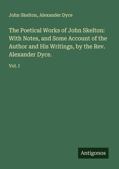 The Poetical Works of John Skelton: With Notes, and Some Account of the Author and His Writings, by the Rev. Alexander Dyce.