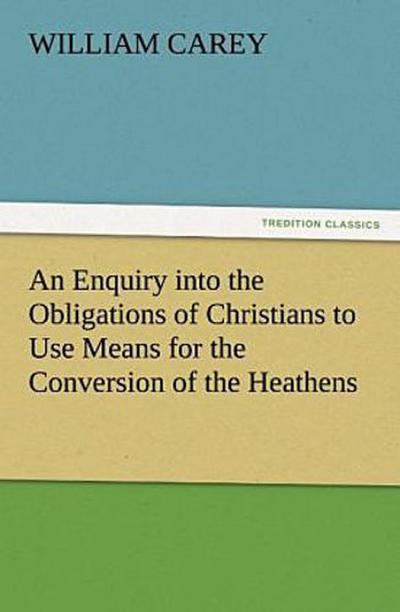 An Enquiry into the Obligations of Christians to Use Means for the Conversion of the Heathens
