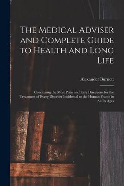 The Medical Adviser and Complete Guide to Health and Long Life: Containing the Most Plain and Easy Directions for the Treatment of Every Disorder Inci