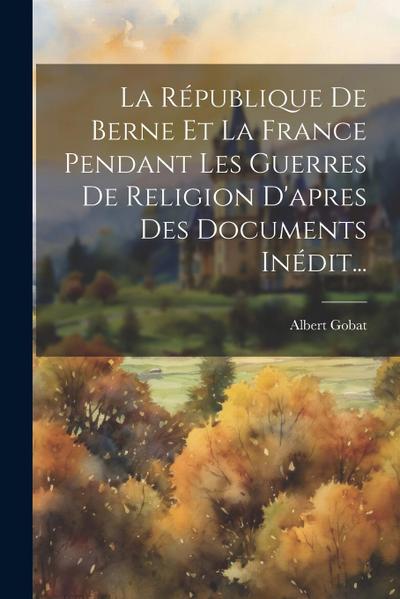 La République De Berne Et La France Pendant Les Guerres De Religion D’apres Des Documents Inédit...