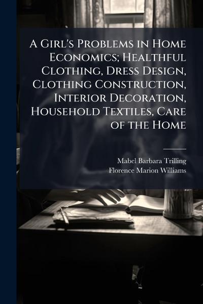A Girl’s Problems in Home Economics; Healthful Clothing, Dress Design, Clothing Construction, Interior Decoration, Household Textiles, Care of the Home