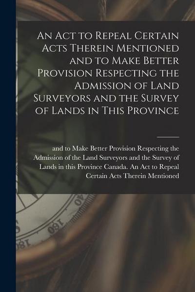 An Act to Repeal Certain Acts Therein Mentioned and to Make Better Provision Respecting the Admission of Land Surveyors and the Survey of Lands in Thi