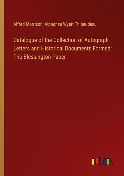 Catalogue of the Collection of Autograph Letters and Historical Documents Formed; The Blessington Paper