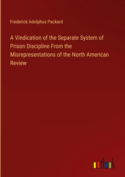 A Vindication of the Separate System of Prison Discipline From the Misrepresentations of the North American Review