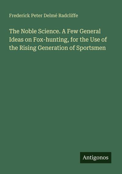 The Noble Science. A Few General Ideas on Fox-hunting, for the Use of the Rising Generation of Sportsmen