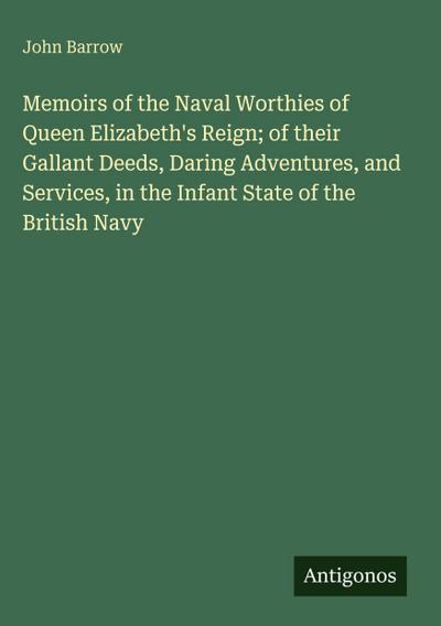 Memoirs of the Naval Worthies of Queen Elizabeth’s Reign; of their Gallant Deeds, Daring Adventures, and Services, in the Infant State of the British Navy