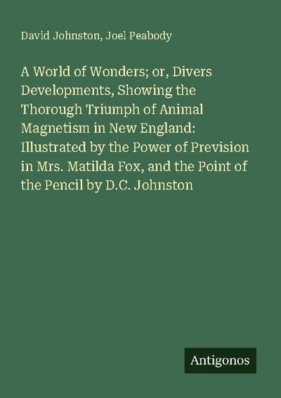 A World of Wonders; or, Divers Developments, Showing the Thorough Triumph of Animal Magnetism in New England: Illustrated by the Power of Prevision in Mrs. Matilda Fox, and the Point of the Pencil by D.C. Johnston