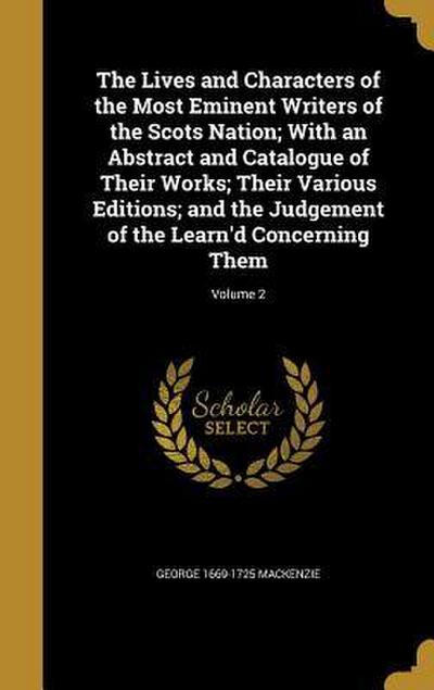 The Lives and Characters of the Most Eminent Writers of the Scots Nation; With an Abstract and Catalogue of Their Works; Their Various Editions; and the Judgement of the Learn’d Concerning Them; Volume 2