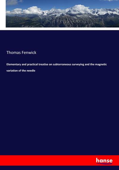 Elementary and practical treatise on subterraneous surveying and the magnetic variation of the needle
