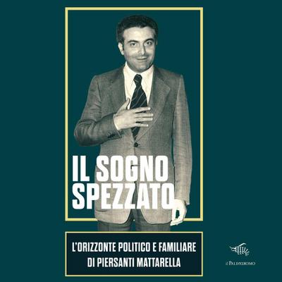 Il sogno spezzato. L’orizzonte politico e familiare di Piersanti Mattarella