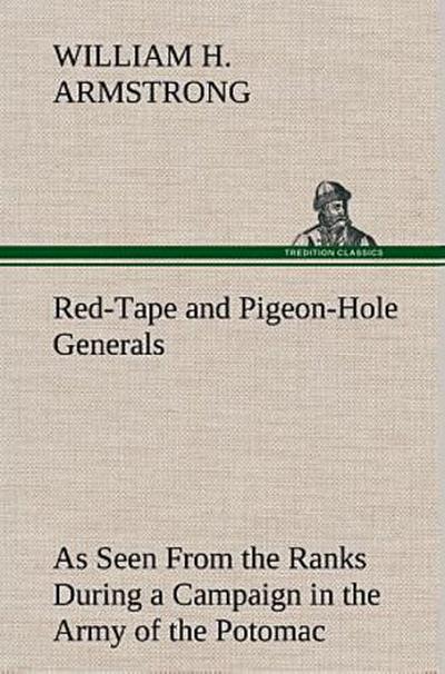 Red-Tape and Pigeon-Hole Generals As Seen From the Ranks During a Campaign in the Army of the Potomac