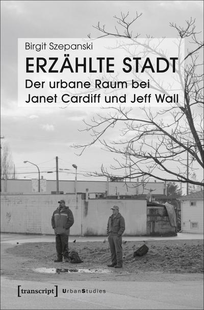 Erzählte Stadt - Der urbane Raum bei Janet Cardiff und Jeff Wall