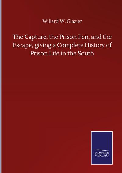 The Capture, the Prison Pen, and the Escape, giving a Complete History of Prison Life in the South