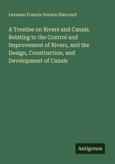 A Treatise on Rivers and Canals. Relating to the Control and Improvement of Rivers, and the Design, Construction, and Development of Canals