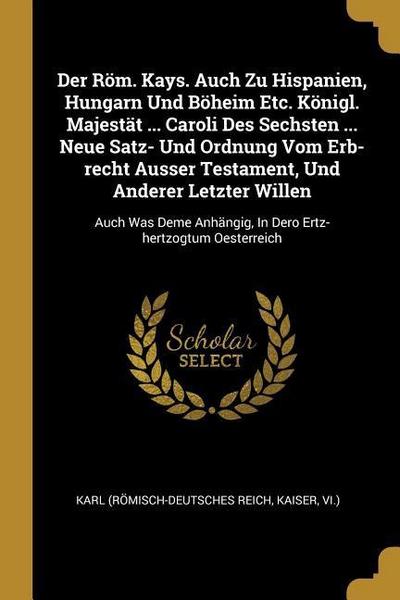 Der Röm. Kays. Auch Zu Hispanien, Hungarn Und Böheim Etc. Königl. Majestät ... Caroli Des Sechsten ... Neue Satz- Und Ordnung Vom Erb-recht Ausser Tes