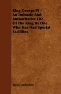 King George VI - An Intimate and Authoritative Life of the King by One Who Has Had Special Facilities