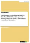 Umstellung der Leasingbilanzierung von IAS 17 auf IFRS 16. Auswirkungen auf Bilanz, Gewinn und Verlust, Cash Flow und wesentliche Kennzahlen