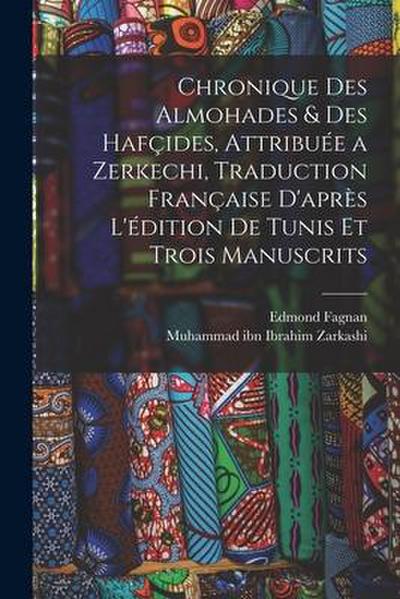 Chronique des Almohades & des Hafçides, attribuée a Zerkechi, traduction française d’après l’édition de Tunis et trois manuscrits