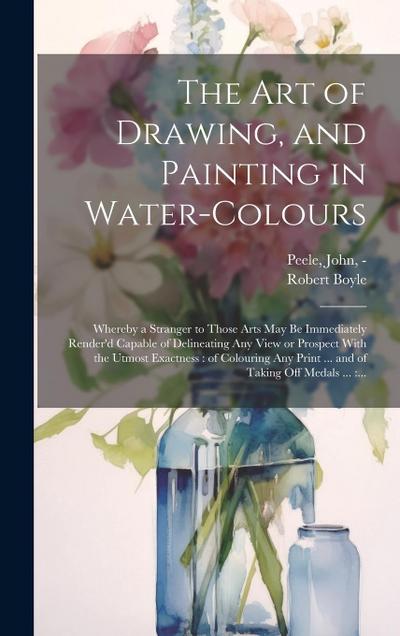 The Art of Drawing, and Painting in Water-colours: Whereby a Stranger to Those Arts May Be Immediately Render’d Capable of Delineating Any View or Pro