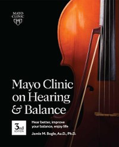 Mayo Clinic on Hearing and Balance Hear Better, Improve your balance and Enjoy life, 3rd Ed.