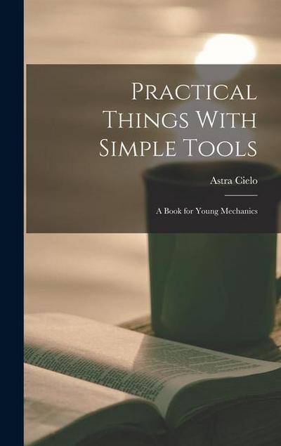 Practical Things With Simple Tools: A Book for Young Mechanics