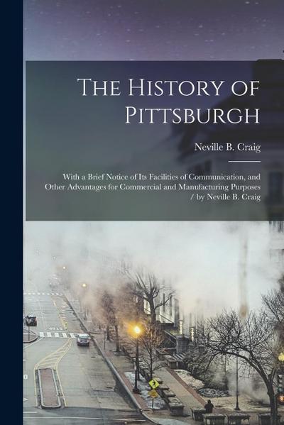 The History of Pittsburgh: With a Brief Notice of Its Facilities of Communication, and Other Advantages for Commercial and Manufacturing Purposes