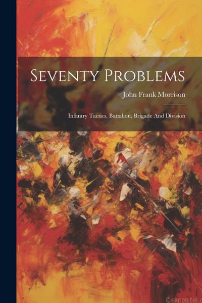 Seventy Problems: Infantry Tactics, Battalion, Brigade And Division