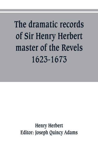 The dramatic records of Sir Henry Herbert, master of the Revels, 1623-1673