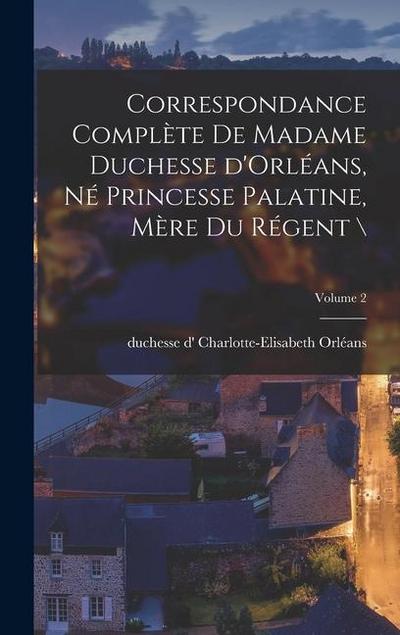 Correspondance complète de madame duchesse d’Orléans, né princesse palatine, mère du régent ; Volume 2