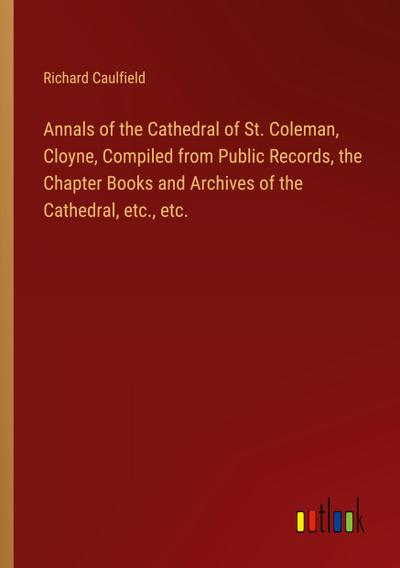 Annals of the Cathedral of St. Coleman, Cloyne, Compiled from Public Records, the Chapter Books and Archives of the Cathedral, etc., etc.