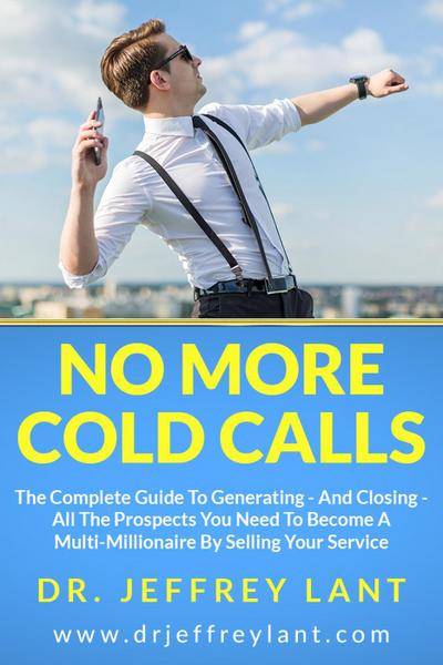 No More Cold Calls: The Complete Guide To Generating - And Closing - All The Prospects You Need To Become A Multi-Millionaire By Selling Your Service