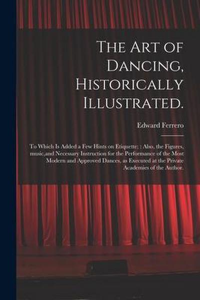 The Art of Dancing, Historically Illustrated.: to Which is Added a Few Hints on Etiquette; Also, the Figures, Music, and Necessary Instruction for the