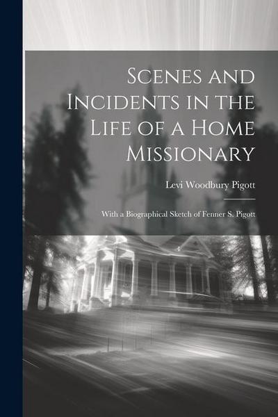 Scenes and Incidents in the Life of a Home Missionary: With a Biographical Sketch of Fenner S. Pigott